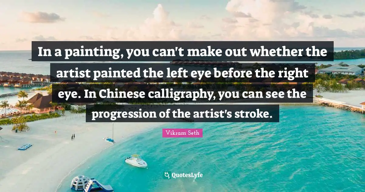 Make Out Quotes: "In a painting, you can't make out whether the artist painted the left eye before the right eye. In Chinese calligraphy, you can see the progression of the artist's stroke."