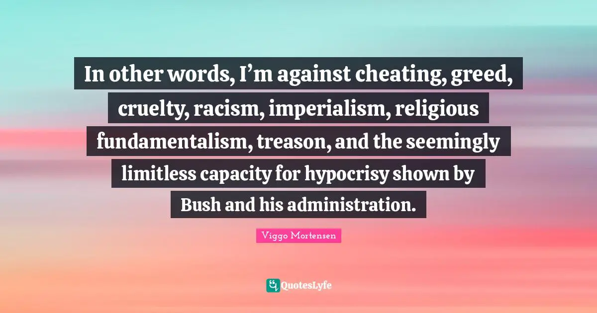 Fundamentalism Quotes: "In other words, I’m against cheating, greed, cruelty, racism, imperialism, religious fundamentalism, treason, and the seemingly limitless capacity for hypocrisy shown by Bush and his administration."
