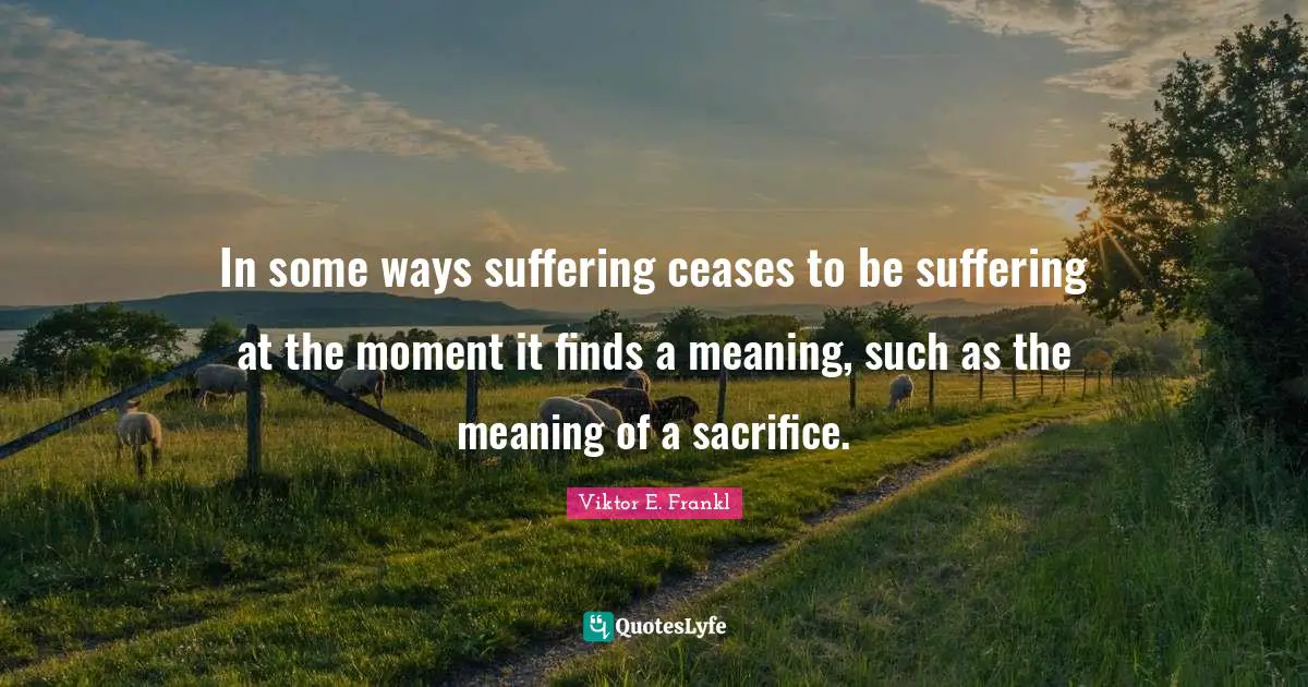 In some ways suffering ceases to be suffering at the moment it finds a meaning, such as the meaning of a sacrifice.