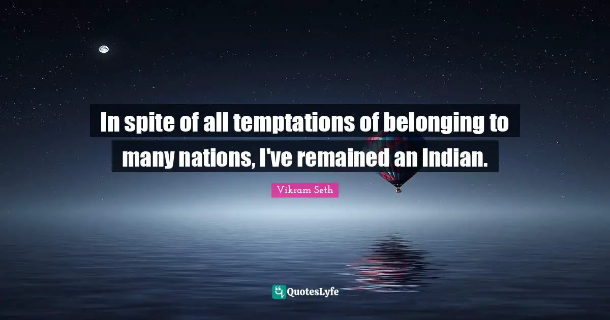 In spite of all temptations of belonging to many nations, I've remained an Indian.