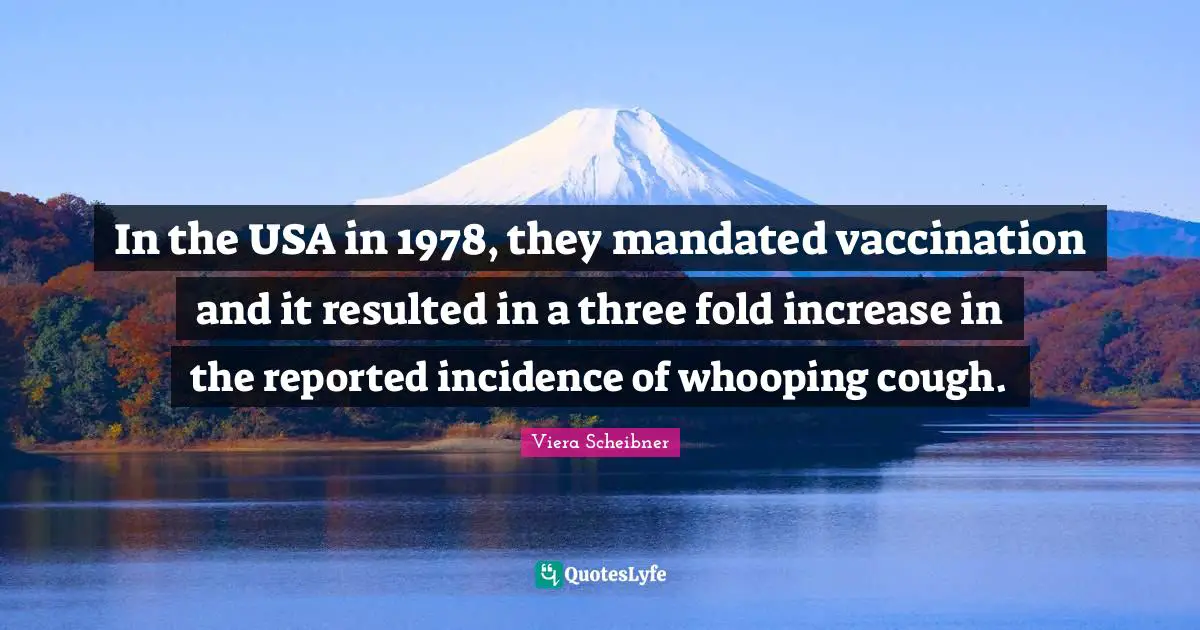 In the USA in 1978, they mandated vaccination and it resulted in a three fold increase in the reported incidence of whooping cough.