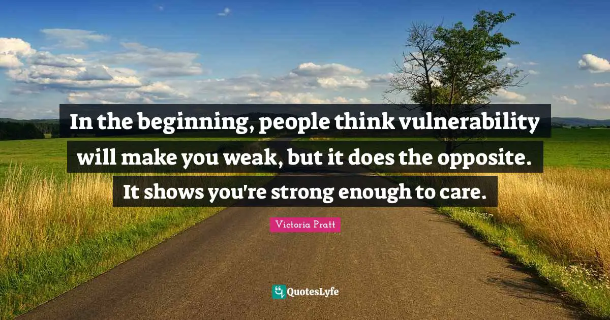 In the beginning, people think vulnerability will make you weak, but it does the opposite. It shows you're strong enough to care.