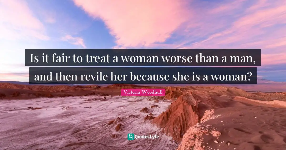 Victoria Woodhull Quotes: "Is it fair to treat a woman worse than a man, and then revile her because she is a woman?"