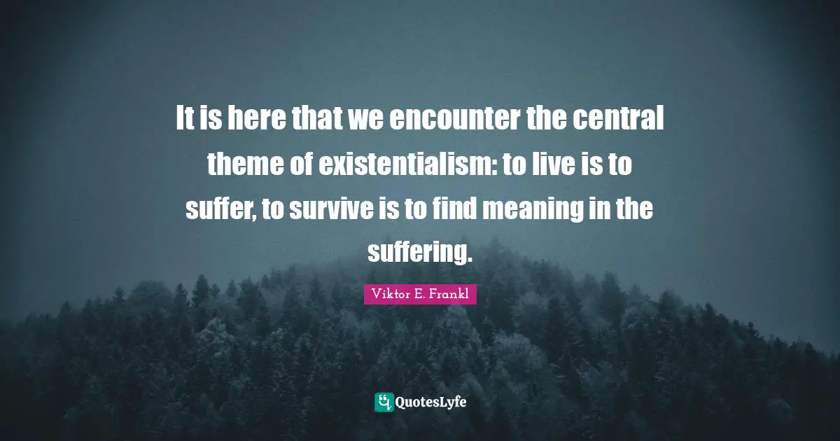 Encounters Quotes: "It is here that we encounter the central theme of existentialism: to live is to suffer, to survive is to find meaning in the suffering."