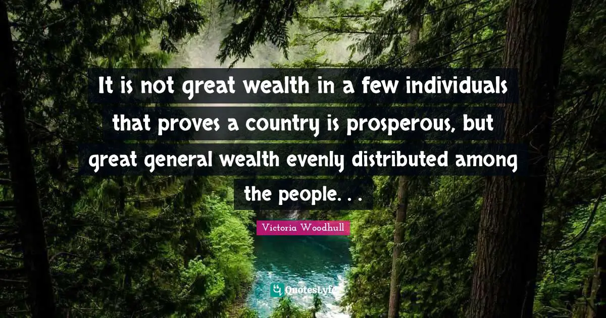Victoria Woodhull Quotes: "It is not great wealth in a few individuals that proves a country is prosperous, but great general wealth evenly distributed among the people. . ."