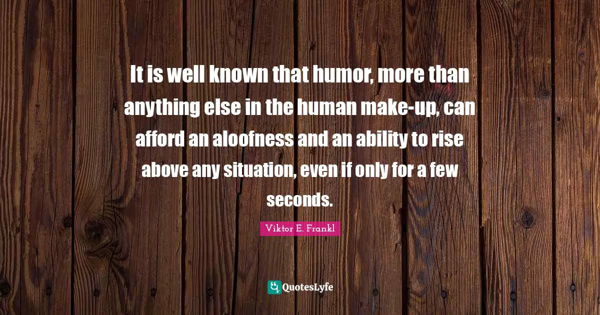 It is well known that humor, more than anything else in the human make-up, can afford an aloofness and an ability to rise above any situation, even if only for a few seconds.
