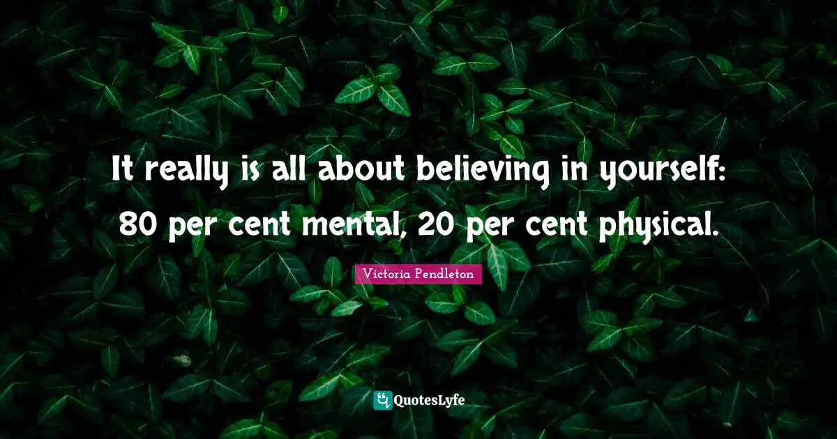 It really is all about believing in yourself: 80 per cent mental, 20 per cent physical.