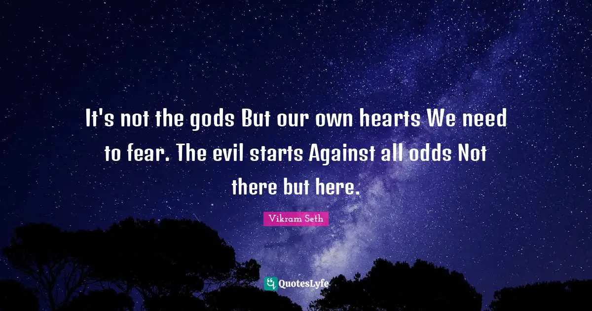 It's not the gods But our own hearts We need to fear. The evil starts Against all odds Not there but here.
