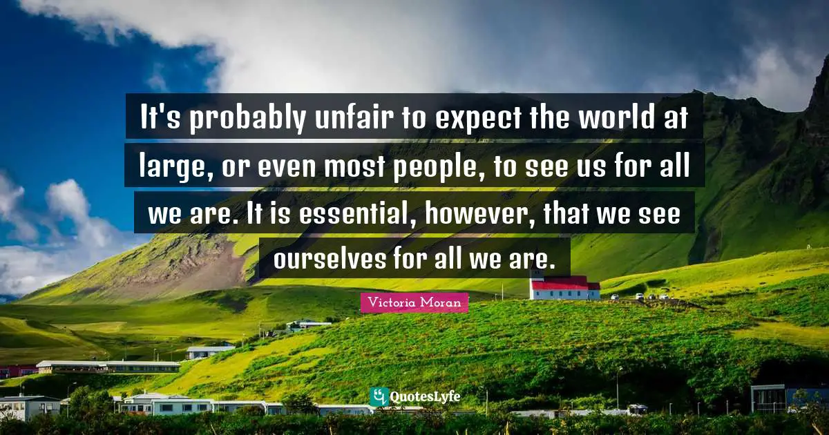 It's probably unfair to expect the world at large, or even most people, to see us for all we are. It is essential, however, that we see ourselves for all we are.