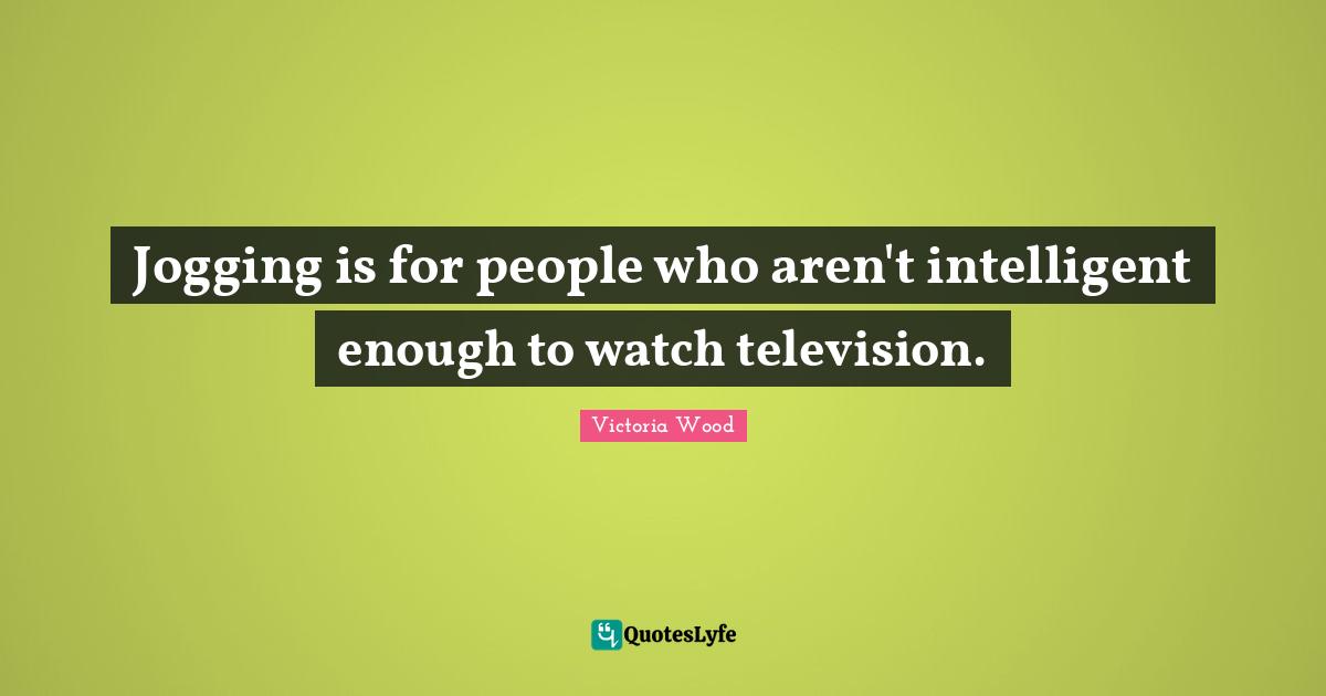 Victoria Wood Quotes: "Jogging is for people who aren't intelligent enough to watch television."