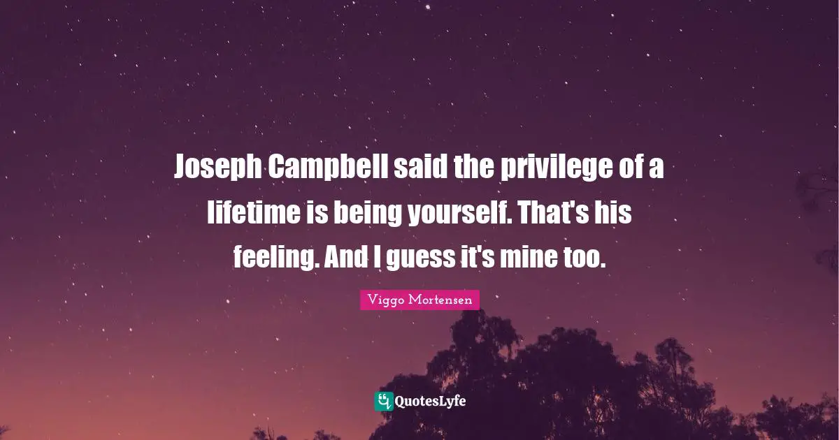 Joseph Campbell said the privilege of a lifetime is being yourself. That's his feeling. And I guess it's mine too.