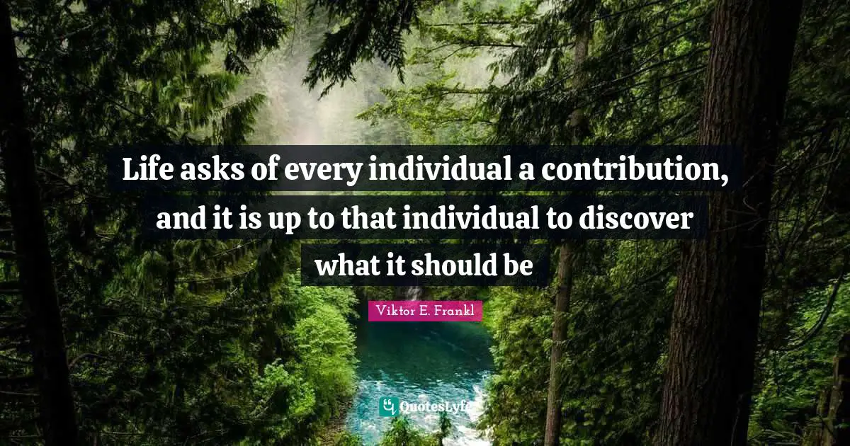 Life asks of every individual a contribution, and it is up to that individual to discover what it should be
