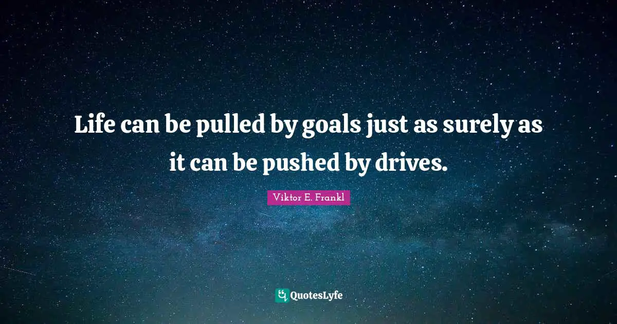 Life can be pulled by goals just as surely as it can be pushed by drives.