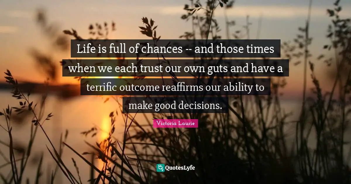 Life is full of chances -- and those times when we each trust our own guts and have a terrific outcome reaffirms our ability to make good decisions.