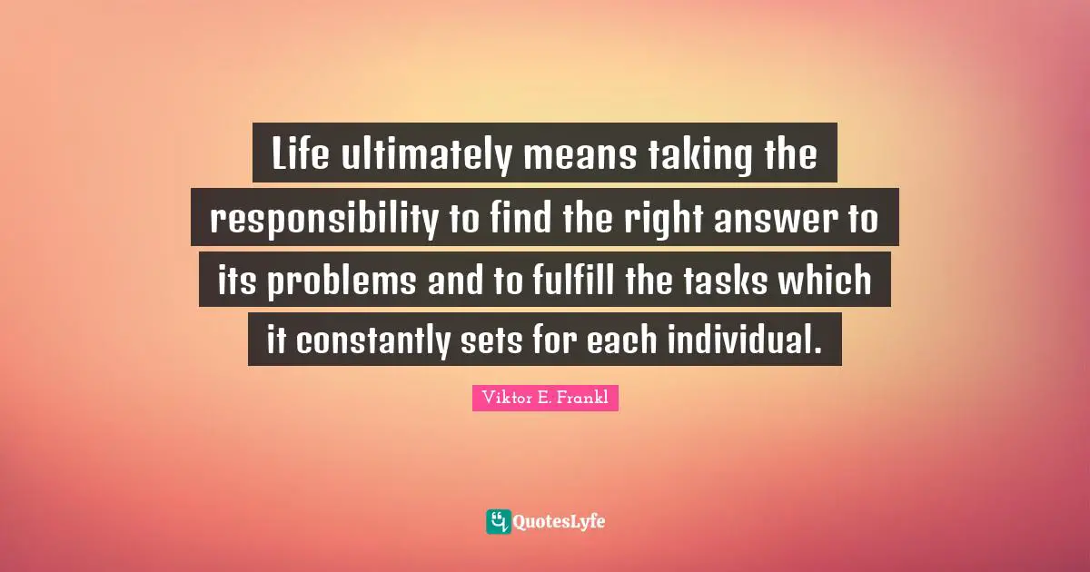 Life ultimately means taking the responsibility to find the right answer to its problems and to fulfill the tasks which it constantly sets for each individual.