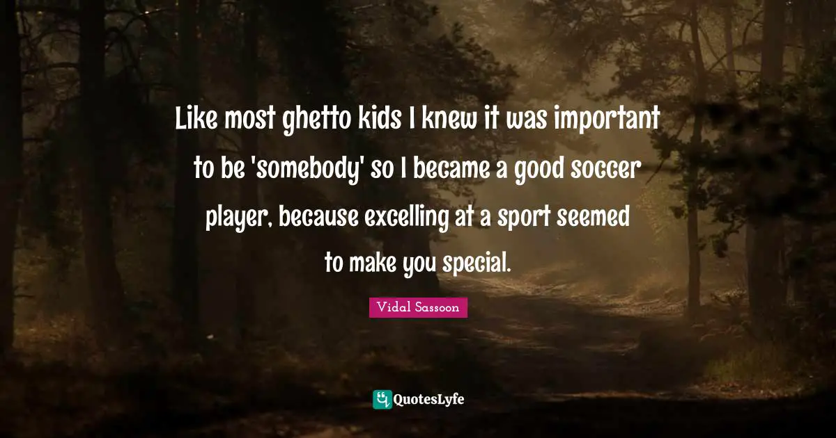 Like most ghetto kids I knew it was important to be 'somebody' so I became a good soccer player, because excelling at a sport seemed to make you special.