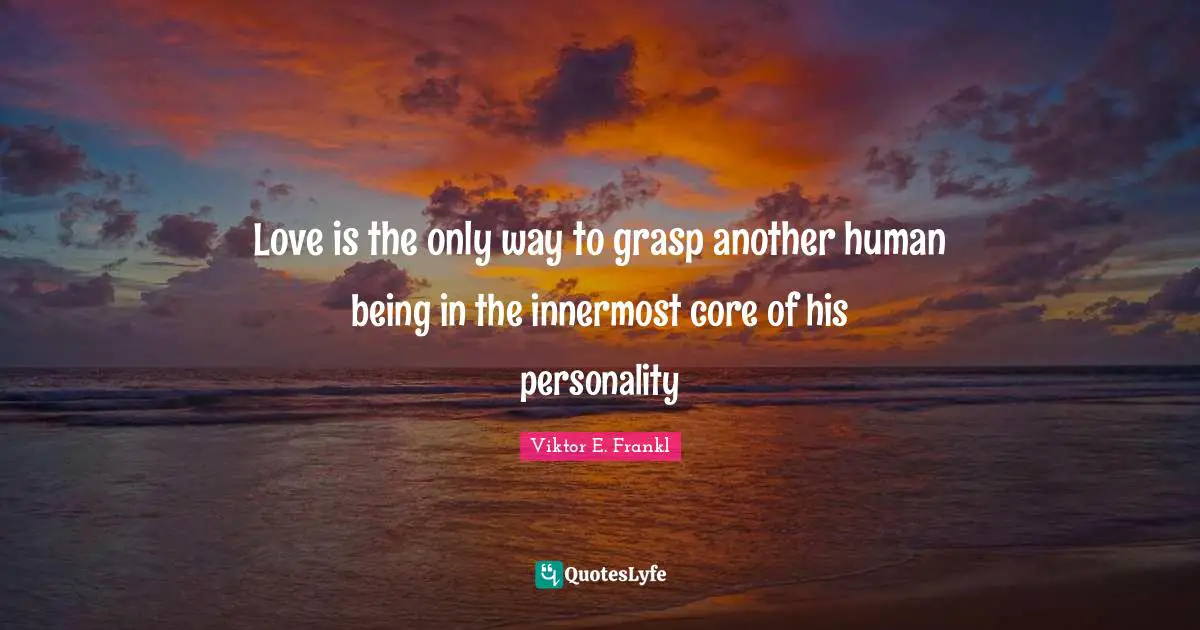 Core Quotes: "Love is the only way to grasp another human being in the innermost core of his personality"