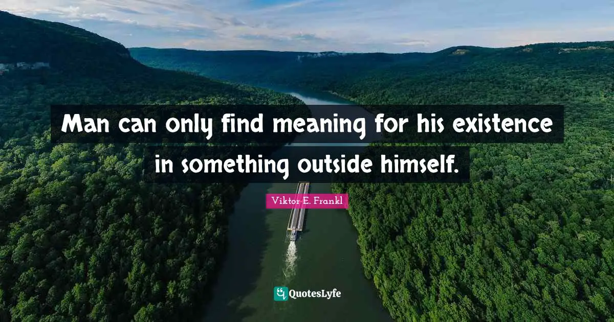 Find Quotes: "Man can only find meaning for his existence in something outside himself."