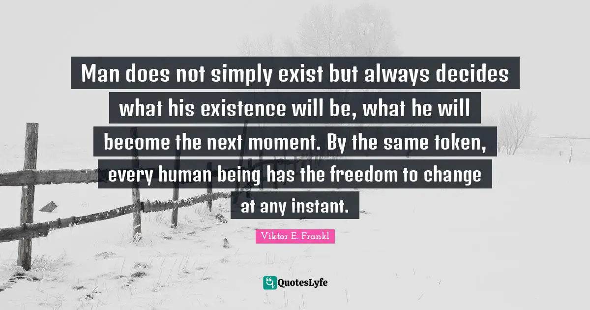 Man does not simply exist but always decides what his existence will be, what he will become the next moment. By the same token, every human being has the freedom to change at any instant.