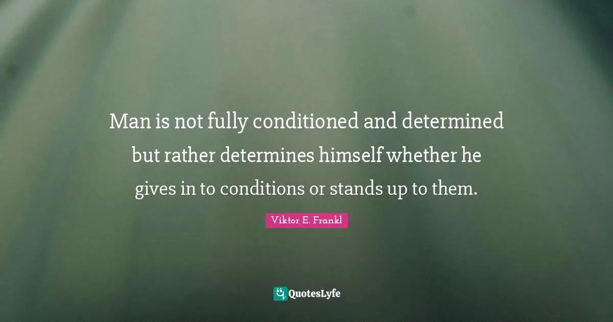 Man is not fully conditioned and determined but rather determines himself whether he gives in to conditions or stands up to them.