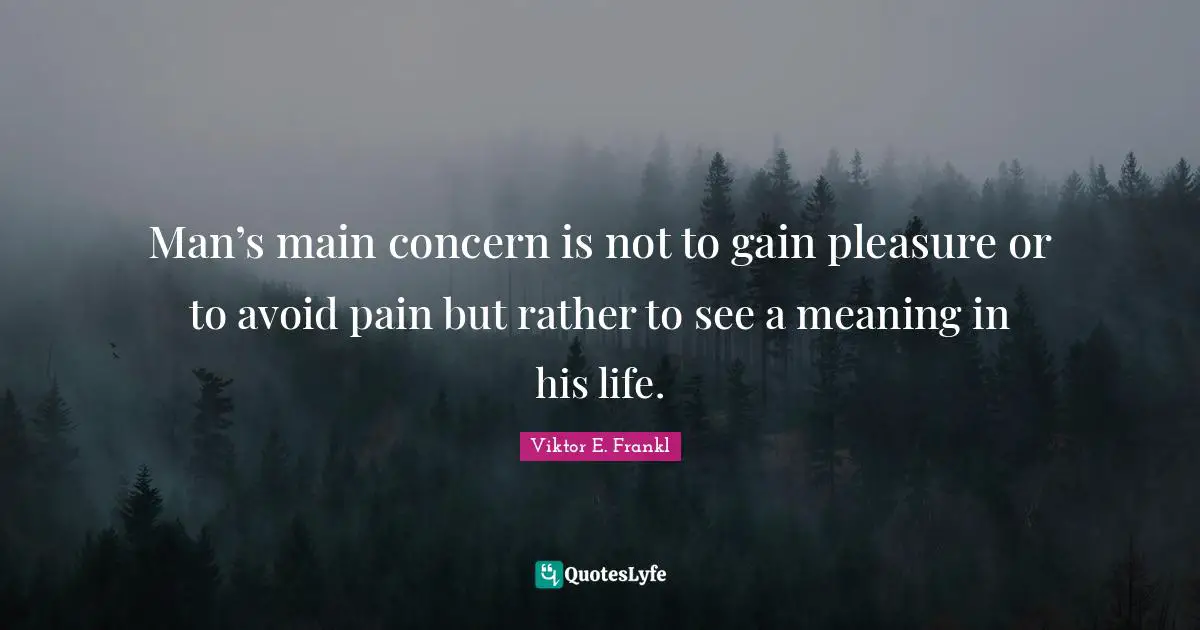 Man’s main concern is not to gain pleasure or to avoid pain but rather to see a meaning in his life.
