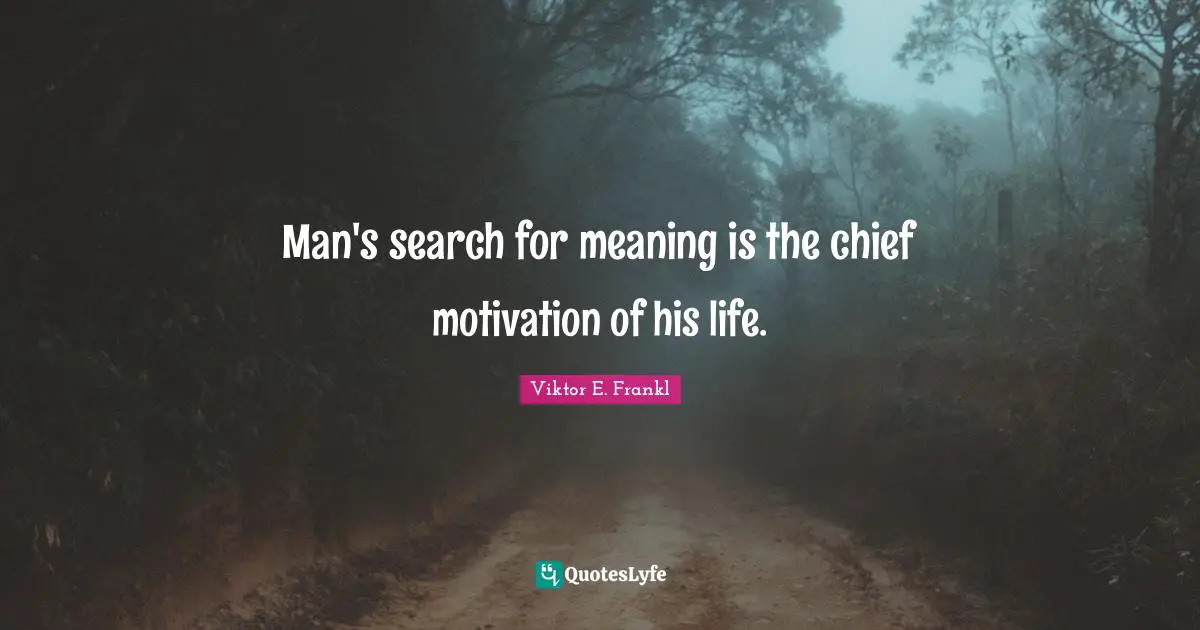 Man's search for meaning is the chief motivation of his life.