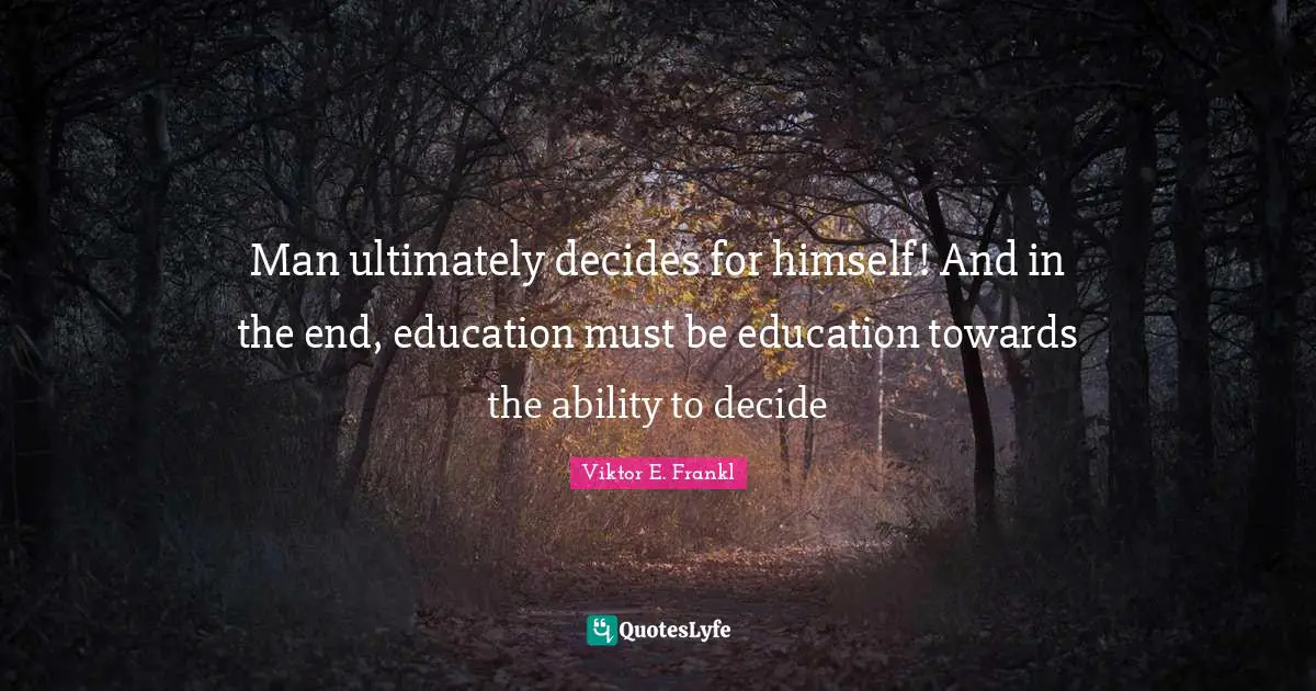Man ultimately decides for himself! And in the end, education must be education towards the ability to decide