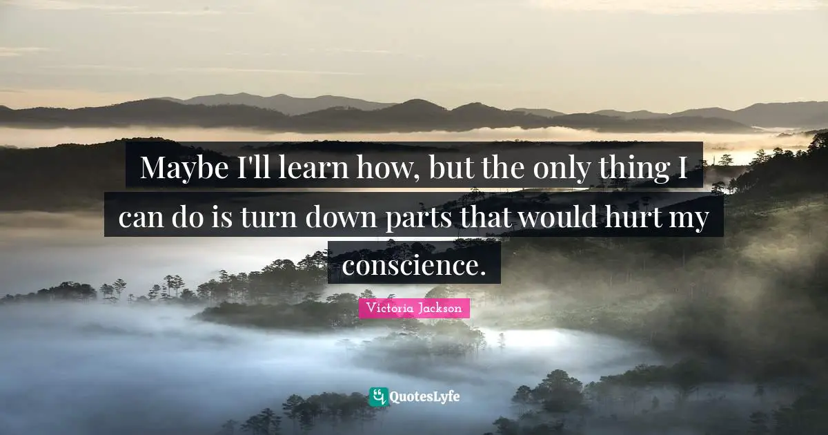 Victoria Jackson Quotes: "Maybe I'll learn how, but the only thing I can do is turn down parts that would hurt my conscience."