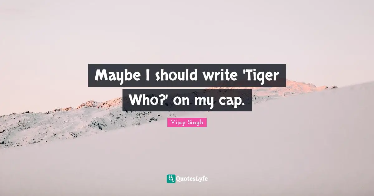 Maybe I should write 'Tiger Who?' on my cap.