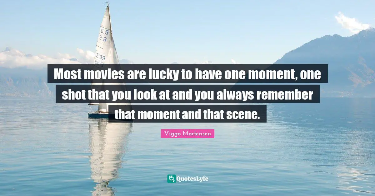 Most movies are lucky to have one moment, one shot that you look at and you always remember that moment and that scene.
