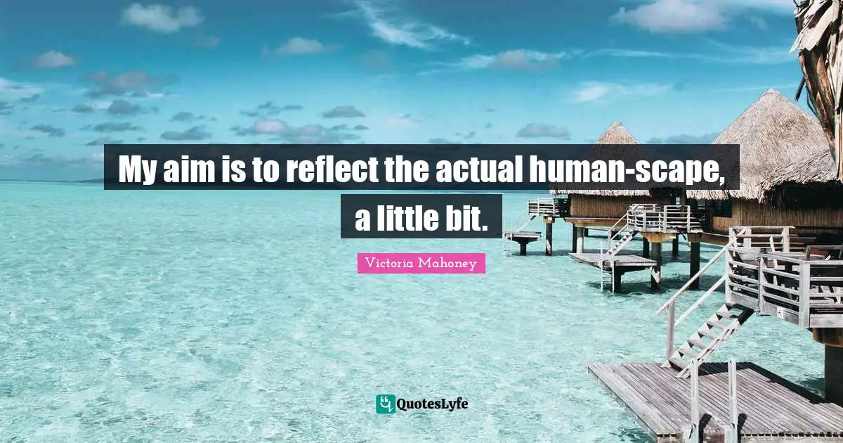 My aim is to reflect the actual human-scape, a little bit.