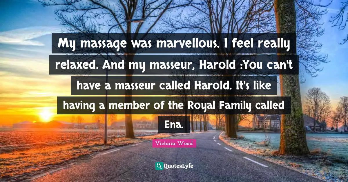 Victoria Wood Quotes: "My massage was marvellous. I feel really relaxed. And my masseur, Harold :You can't have a masseur called Harold. It's like having a member of the Royal Family called Ena."