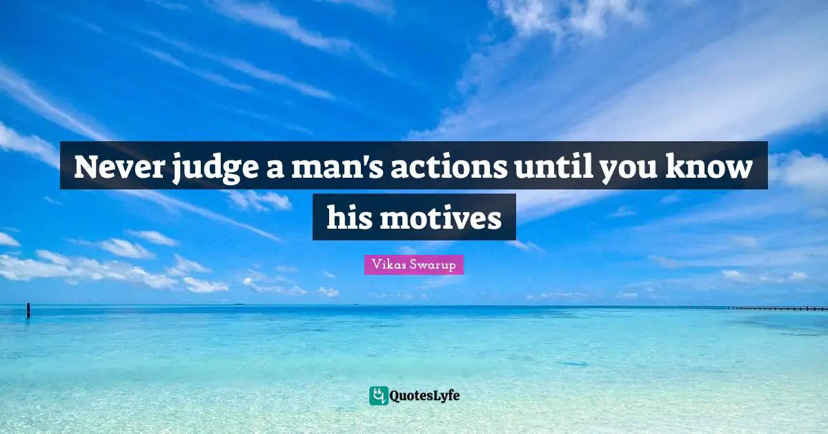 Never judge a man's actions until you know his motives