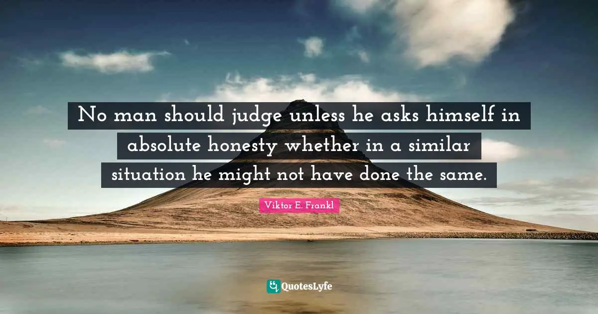 No man should judge unless he asks himself in absolute honesty whether in a similar situation he might not have done the same.