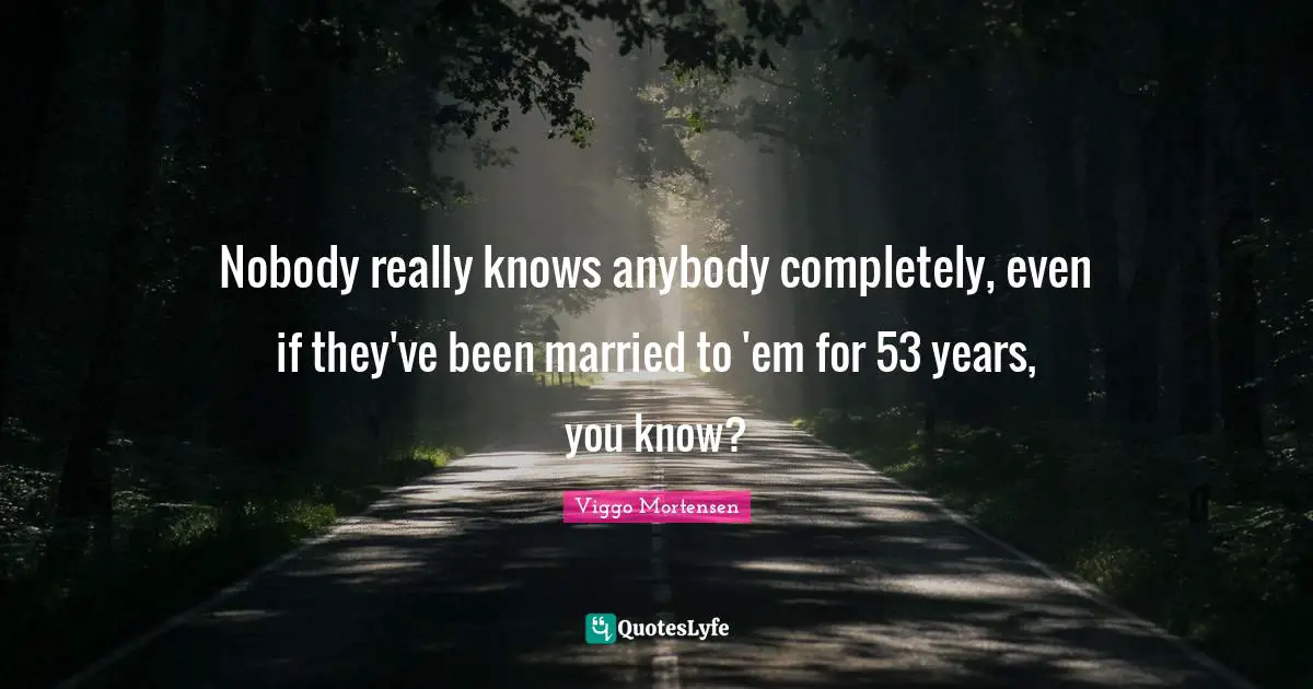 Nobody really knows anybody completely, even if they've been married to 'em for 53 years, you know?