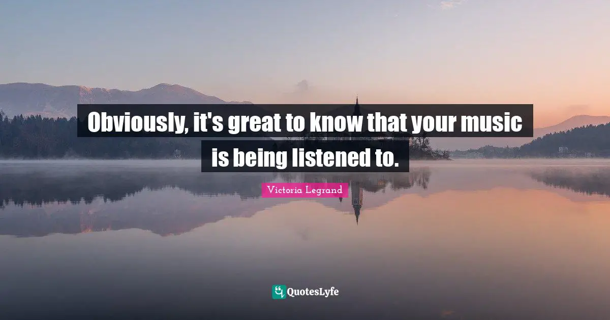 Obviously, it's great to know that your music is being listened to.