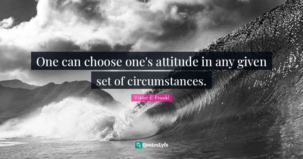 One can choose one's attitude in any given set of circumstances.