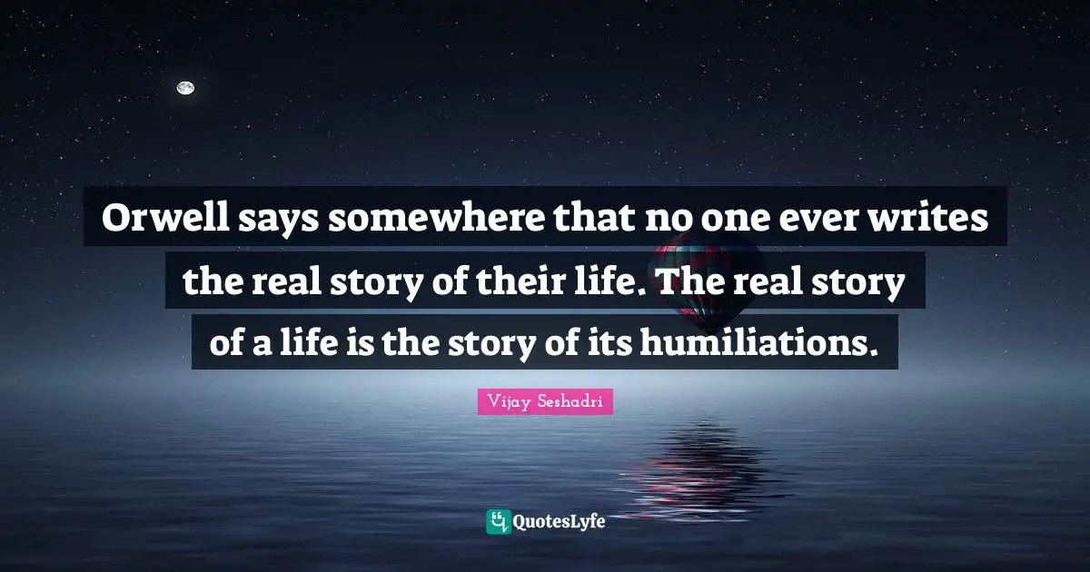 Real Story Quotes: "Orwell says somewhere that no one ever writes the real story of their life. The real story of a life is the story of its humiliations."