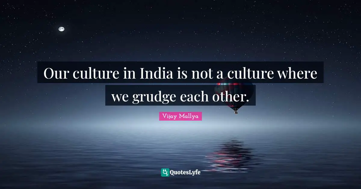Our culture in India is not a culture where we grudge each other.