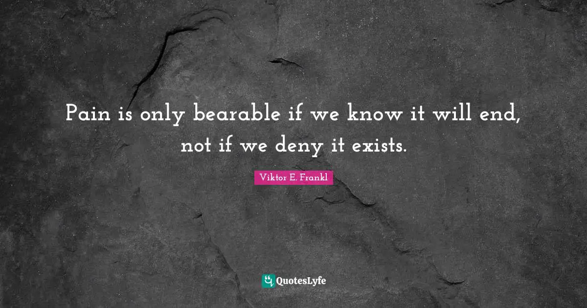 Pain is only bearable if we know it will end, not if we deny it exists.