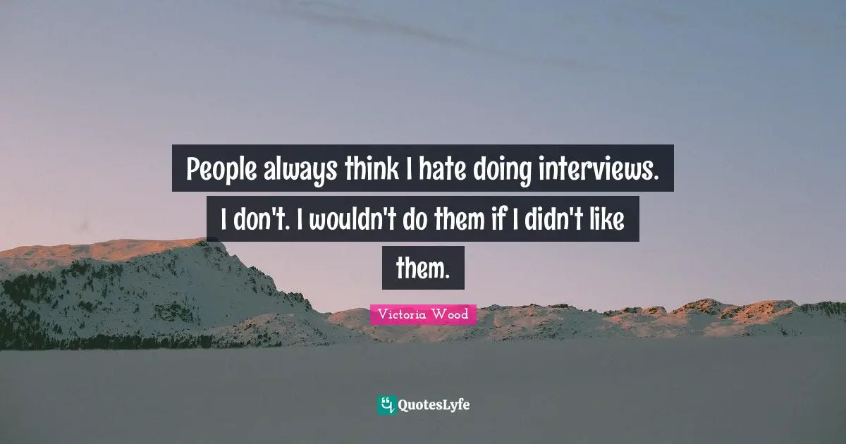 Victoria Wood Quotes: "People always think I hate doing interviews. I don't. I wouldn't do them if I didn't like them."