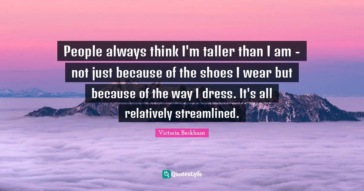 People always think I'm taller than I am - not just because of the shoes I wear but because of the way I dress. It's all relatively streamlined.