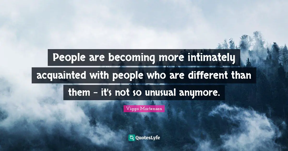 People are becoming more intimately acquainted with people who are different than them - it's not so unusual anymore.