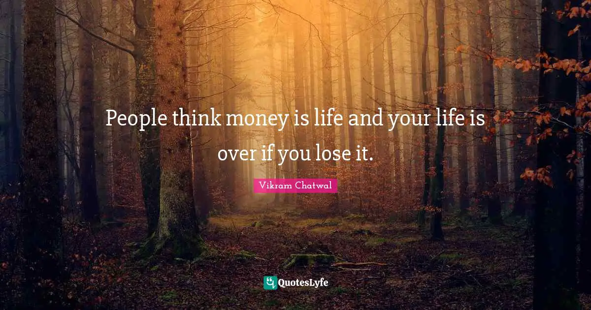 People think money is life and your life is over if you lose it.