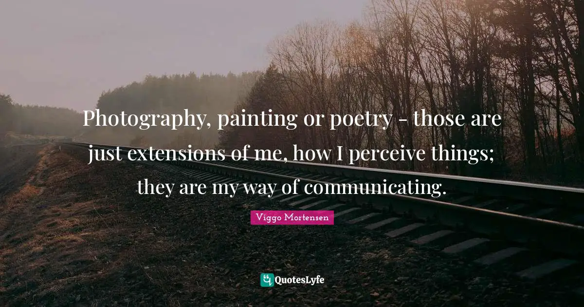 Viggo Mortensen Quotes: "Photography, painting or poetry - those are just extensions of me, how I perceive things; they are my way of communicating."