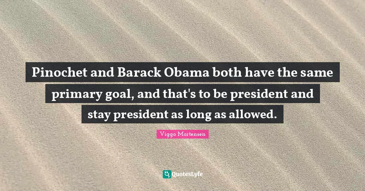 Pinochet and Barack Obama both have the same primary goal, and that's to be president and stay president as long as allowed.