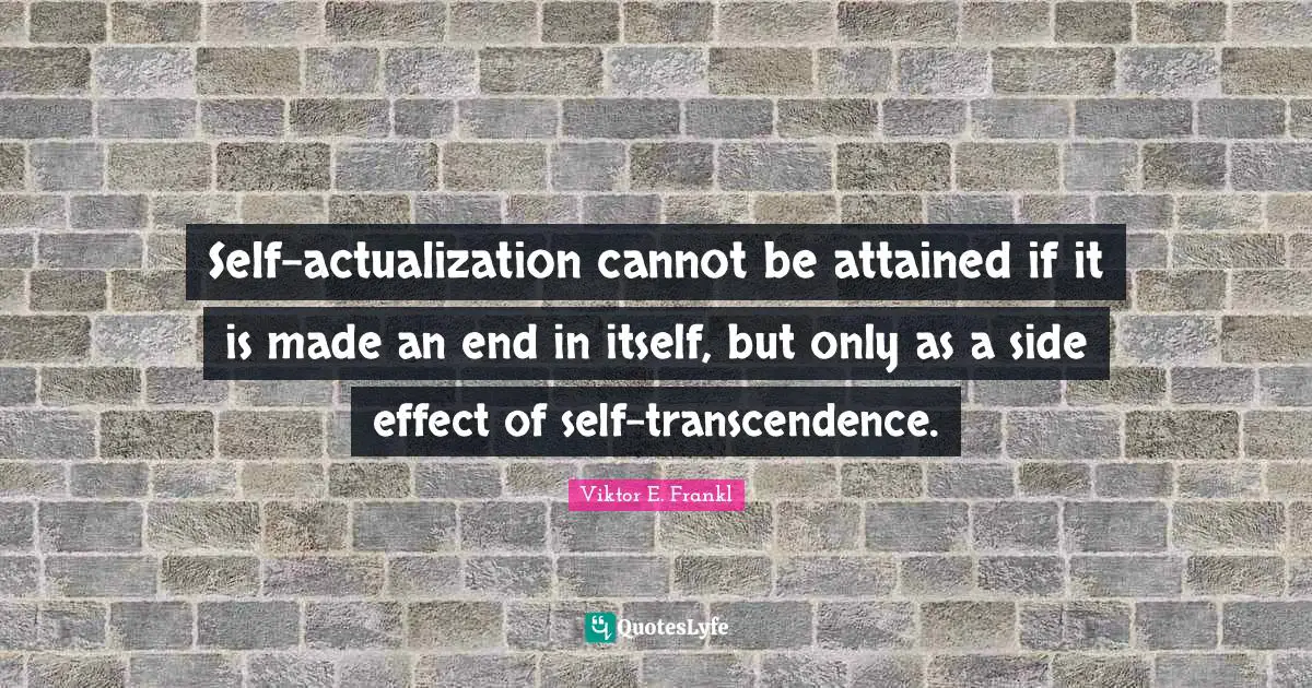 Self-actualization cannot be attained if it is made an end in itself, but only as a side effect of self-transcendence.