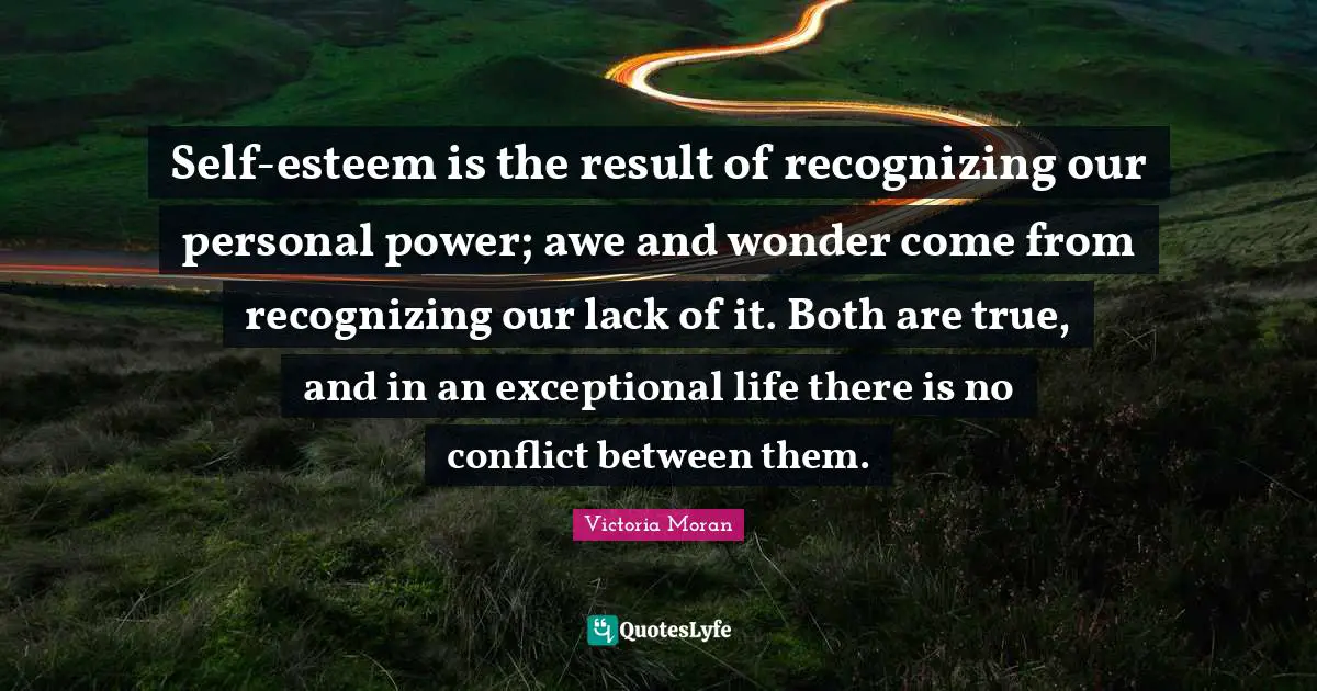 Self-esteem is the result of recognizing our personal power; awe and wonder come from recognizing our lack of it. Both are true, and in an exceptional life there is no conflict between them.