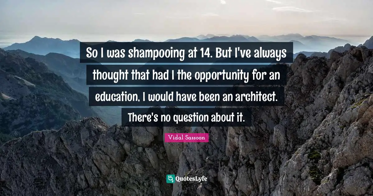 So I was shampooing at 14. But I've always thought that had I the opportunity for an education, I would have been an architect. There's no question about it.