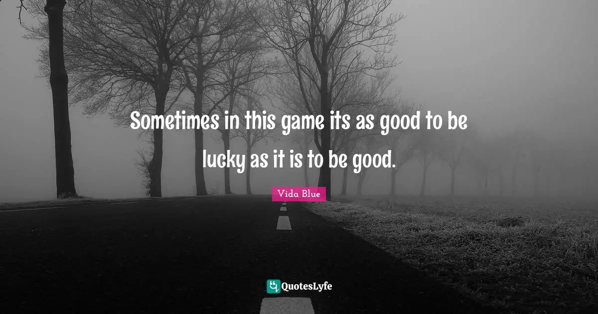 Sometimes in this game its as good to be lucky as it is to be good.